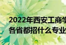 2022年西安工商学院招生计划及招生人数（各省都招什么专业）