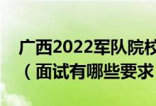 广西2022军队院校招生面试时间是什么时候（面试有哪些要求）