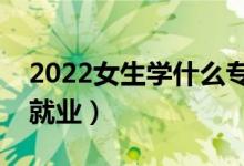 2022女生学什么专业好找工作（什么专业好就业）