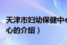 天津市妇幼保健中心（关于天津市妇幼保健中心的介绍）