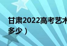 甘肃2022高考艺术类分数线公布（分数线是多少）