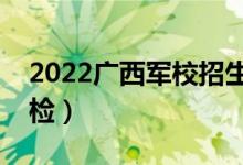 2022广西军校招生体检时间及安排（几号体检）