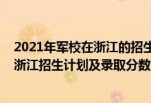 2021年军校在浙江的招生计划（2022年全国提前批军校在浙江招生计划及录取分数线）