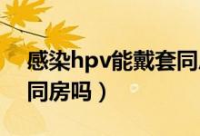 感染hpv能戴套同房吗（HPV感染可以戴套同房吗）