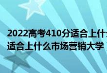 2022高考410分适合上什么市场营销大学（2022高考410分适合上什么市场营销大学）