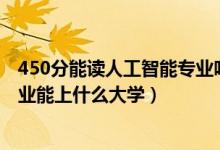 450分能读人工智能专业吗（2022高考420分报人工智能专业能上什么大学）