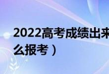 2022高考成绩出来了怎么选学校（出分后怎么报考）