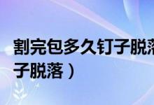 割完包多久钉子脱落过程图片（割完包多久钉子脱落）