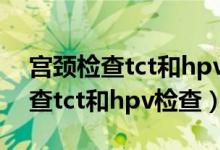 宫颈检查tct和hpv检查几天出结果（宫颈检查tct和hpv检查）