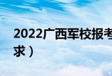 2022广西军校报考须知（面试时间安排及要求）