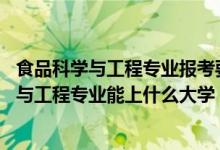 食品科学与工程专业报考要求（2022高考470分报食品科学与工程专业能上什么大学）