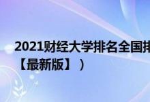 2021财经大学排名全国排名榜（2021中国财经类大学排名【最新版】）