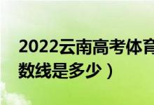 2022云南高考体育类录取分数线（各批次分数线是多少）