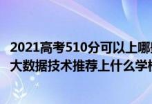 2021高考510分可以上哪些大学比较好（2022高考510分报大数据技术推荐上什么学校）