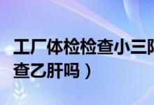 工厂体检检查小三阳可以入职吗（工厂体检检查乙肝吗）