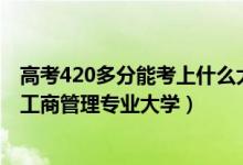 高考420多分能考上什么大学（2022高考420分适合上什么工商管理专业大学）