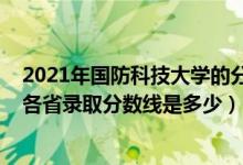 2021年国防科技大学的分数线是多少（2021国防科技大学各省录取分数线是多少）