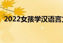 2022女孩学汉语言文学好吗（前景怎么样）