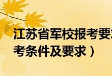 江苏省军校报考要求（2022江苏军校招生报考条件及要求）