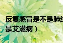 反复感冒是不是肺结节的前兆（反复感冒是不是艾滋病）