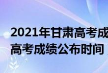 2021年甘肃高考成绩公布时间（2022甘肃省高考成绩公布时间）