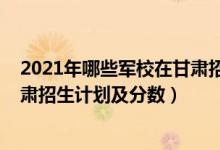 2021年哪些军校在甘肃招生（2022年全国提前批军校在甘肃招生计划及分数）