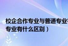 校企合作专业与普通专业有什么区别（校企合作专业和普通专业有什么区别）