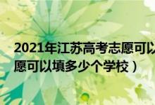 2021年江苏高考志愿可以填几个学校（2022江苏新高考志愿可以填多少个学校）