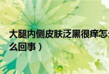 大腿内侧皮肤泛黑很痒怎么回事（大腿内侧痒皮肤变黑是怎么回事）