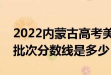 2022内蒙古高考美术类录取分数线公布（各批次分数线是多少）