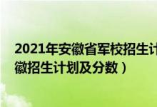 2021年安徽省军校招生计划（2022年全国提前批军校在安徽招生计划及分数）