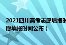 2021四川高考志愿填报时间和录取时间（2021四川高考志愿填报时间公布）