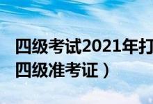 四级考试2021年打印准考证（2021如何打印四级准考证）