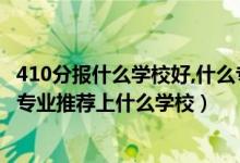 410分报什么学校好,什么专业（2022高考410分报机械工程专业推荐上什么学校）