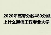 2020年高考分数480分能上哪些大学（2022高考480分适合上什么通信工程专业大学）