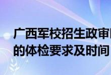 广西军校招生政审时间（2022广西军校招生的体检要求及时间）