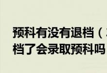 预科有没有退档（2022高考填志愿的时候退档了会录取预科吗）