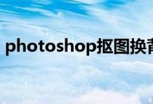 photoshop抠图换背景（photoshop技术）