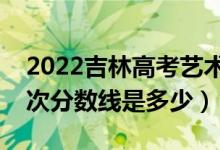 2022吉林高考艺术类录取分数线公布（各批次分数线是多少）