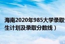 海南2020年985大学录取分数线（2022年211大学在海南招生计划及录取分数线）