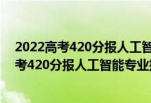 2022高考420分报人工智能专业推荐上什么学校（2022高考420分报人工智能专业推荐上什么学校）