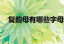 复韵母有哪些字母18个（复韵母有哪些）