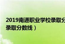 2019南通职业学校录取分数线（2019年南通职业大学各省录取分数线）