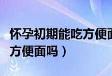 怀孕初期能吃方便面的面饼吗（怀孕初期能吃方便面吗）