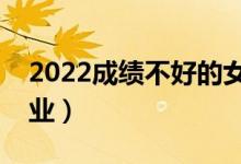 2022成绩不好的女生学哪些专业（怎么选专业）