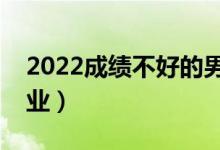 2022成绩不好的男生学哪些专业（怎么选专业）