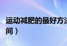 运动减肥的最好方法视频（运动减肥的最佳时间）