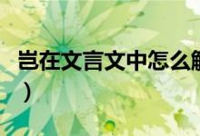 岂在文言文中怎么解释（岂在文言文中的意思）