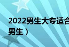 2022男生大专适合的填报的专业（哪些适合男生）