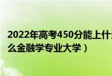 2022年高考450分能上什么大学（2022高考450分适合上什么金融学专业大学）